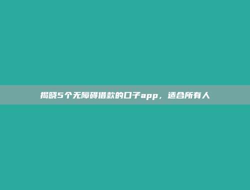 揭晓5个无障碍借款的口子app，适合所有人