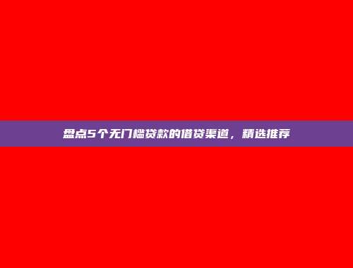 盘点5个无门槛贷款的借贷渠道，精选推荐