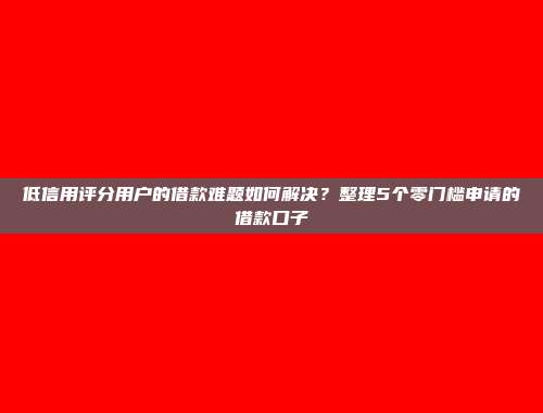 低信用评分用户的借款难题如何解决？整理5个零门槛申请的借款口子