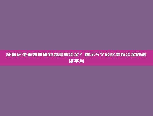 征信记录差如何借到急需的资金？展示5个轻松拿到资金的融资平台