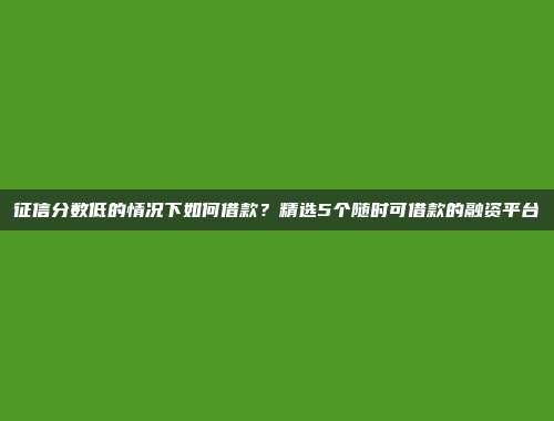 征信分数低的情况下如何借款？精选5个随时可借款的融资平台