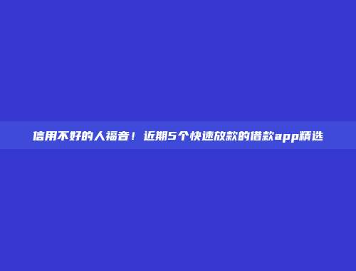 信用不好的人福音！近期5个快速放款的借款app精选