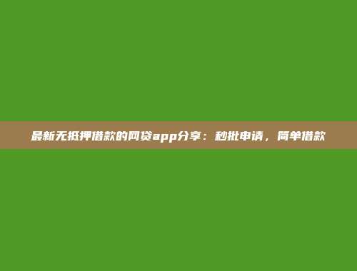 最新无抵押借款的网贷app分享：秒批申请，简单借款