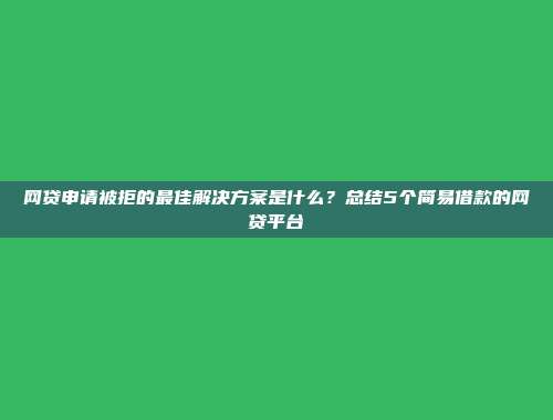 网贷申请被拒的最佳解决方案是什么？总结5个简易借款的网贷平台