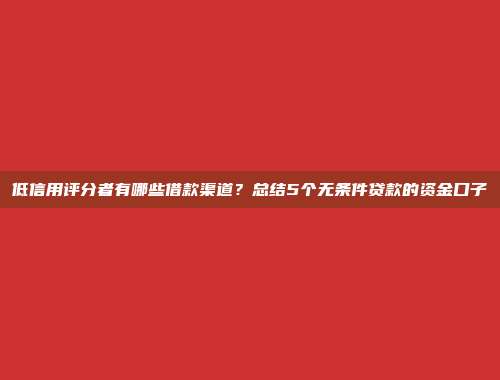 低信用评分者有哪些借款渠道？总结5个无条件贷款的资金口子