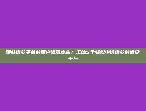 哪些借款平台的用户满意度高？汇编5个轻松申请借款的借贷平台