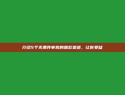 介绍5个无条件审批的借款渠道，让你受益