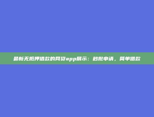 最新无抵押借款的网贷app展示：秒批申请，简单借款