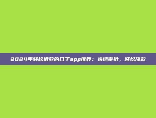 2024年轻松借款的口子app推荐：快速审批，轻松放款