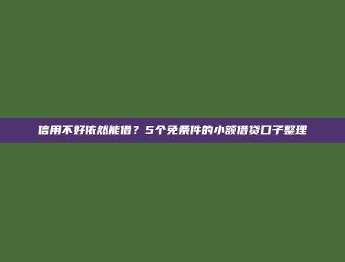 信用不好依然能借？5个免条件的小额借贷口子整理