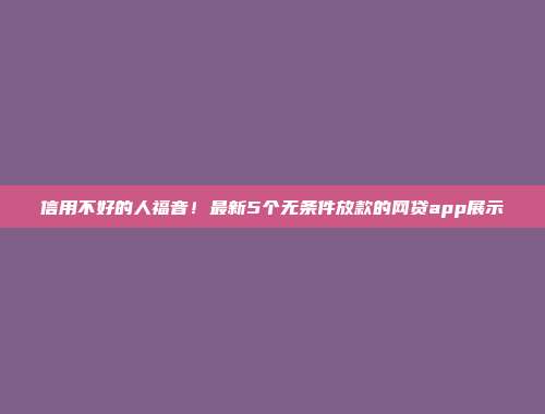 信用不好的人福音！最新5个无条件放款的网贷app展示