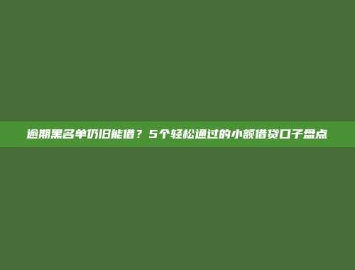 逾期黑名单仍旧能借？5个轻松通过的小额借贷口子盘点