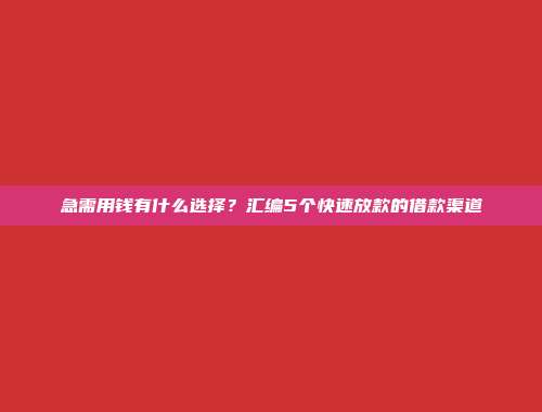 急需用钱有什么选择？汇编5个快速放款的借款渠道