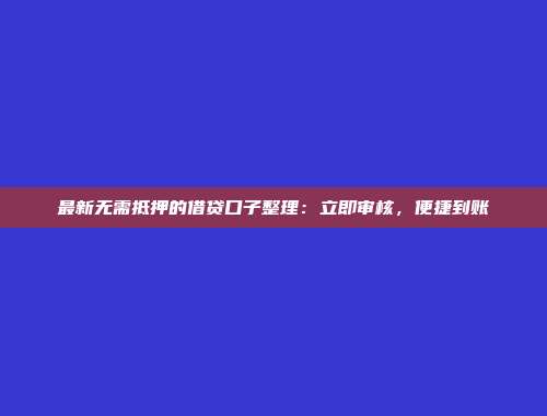 最新无需抵押的借贷口子整理：立即审核，便捷到账