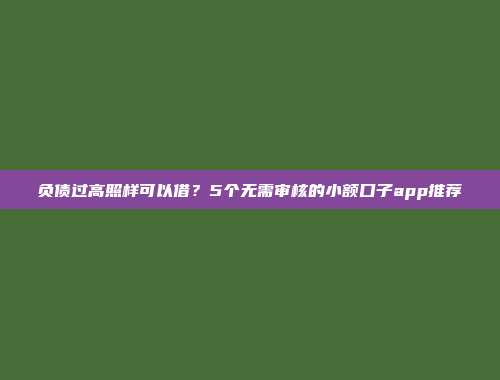 负债过高照样可以借？5个无需审核的小额口子app推荐