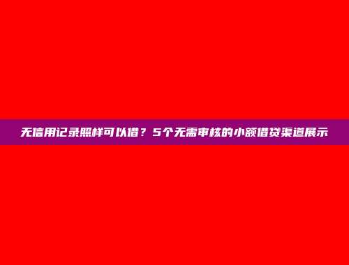 无信用记录照样可以借？5个无需审核的小额借贷渠道展示