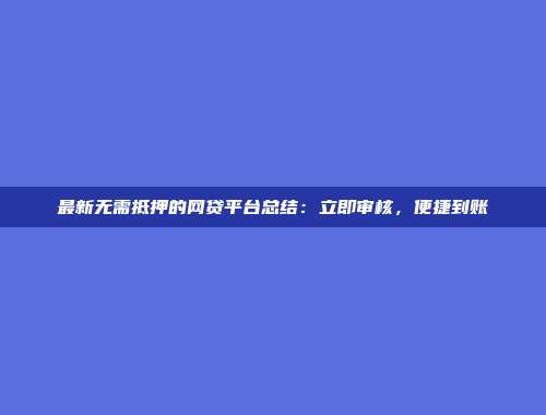 最新无需抵押的网贷平台总结：立即审核，便捷到账