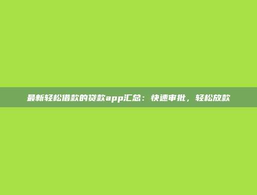 最新轻松借款的贷款app汇总：快速审批，轻松放款