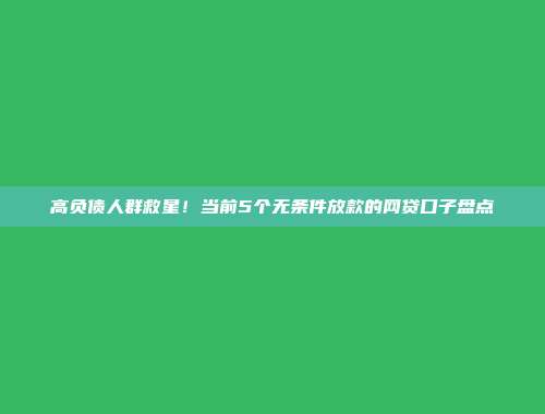 高负债人群救星！当前5个无条件放款的网贷口子盘点