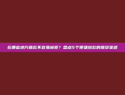 在哪些地方借款不容易被拒？盘点5个便捷放款的借贷渠道