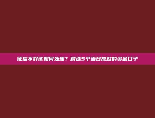 征信不好该如何处理？精选5个当日放款的资金口子