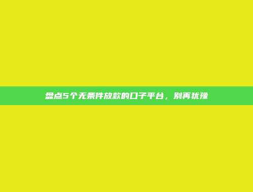 盘点5个无条件放款的口子平台，别再犹豫