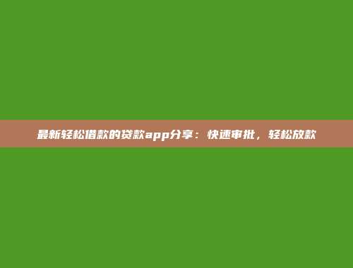 最新轻松借款的贷款app分享：快速审批，轻松放款