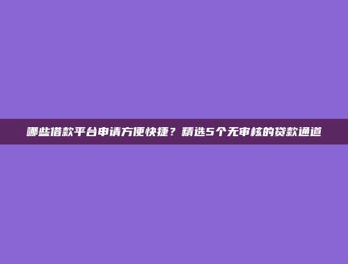 哪些借款平台申请方便快捷？精选5个无审核的贷款通道