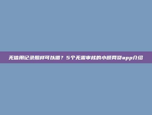 无信用记录照样可以借？5个无需审核的小额网贷app介绍