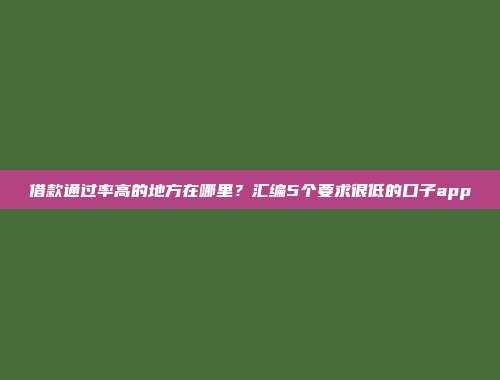 借款通过率高的地方在哪里？汇编5个要求很低的口子app