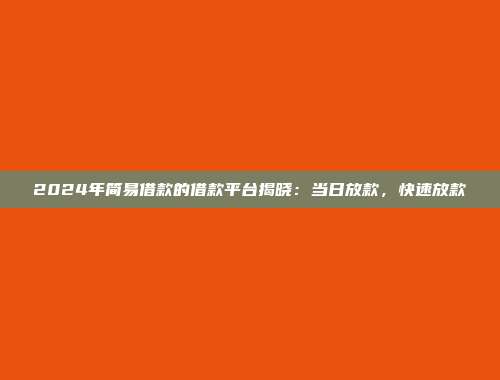 2024年简易借款的借款平台揭晓：当日放款，快速放款