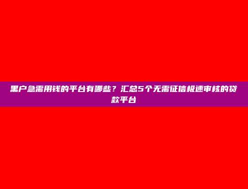 黑户急需用钱的平台有哪些？汇总5个无需征信极速审核的贷款平台