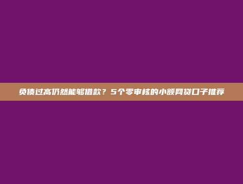 负债过高仍然能够借款？5个零审核的小额网贷口子推荐