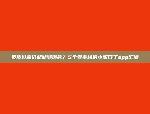 负债过高仍然能够借款？5个零审核的小额口子app汇编