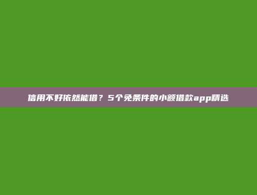 信用不好依然能借？5个免条件的小额借款app精选