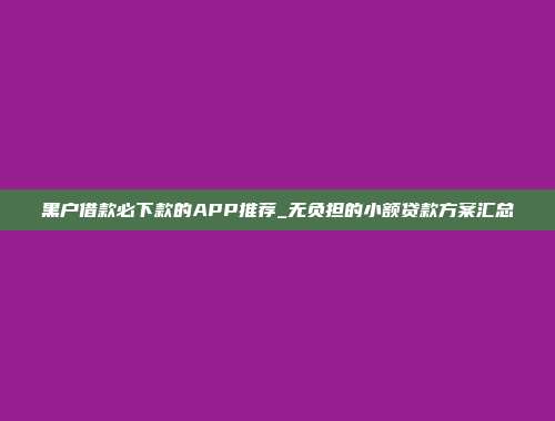 黑户借款必下款的APP推荐_无负担的小额贷款方案汇总