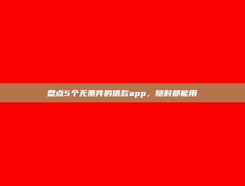 盘点5个无条件的借款app，随时都能用