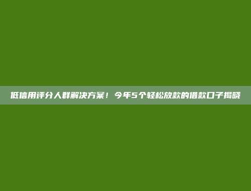 低信用评分人群解决方案！今年5个轻松放款的借款口子揭晓