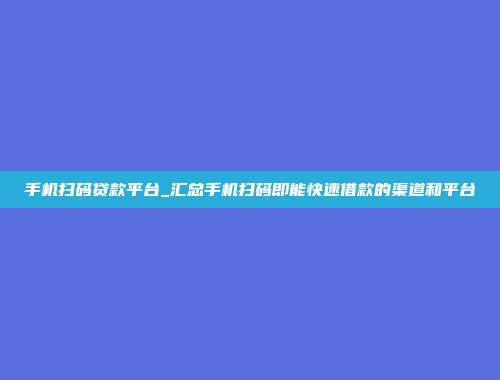 手机扫码贷款平台_汇总手机扫码即能快速借款的渠道和平台