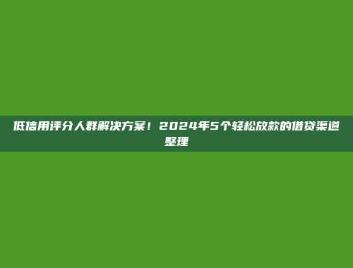 低信用评分人群解决方案！2024年5个轻松放款的借贷渠道整理