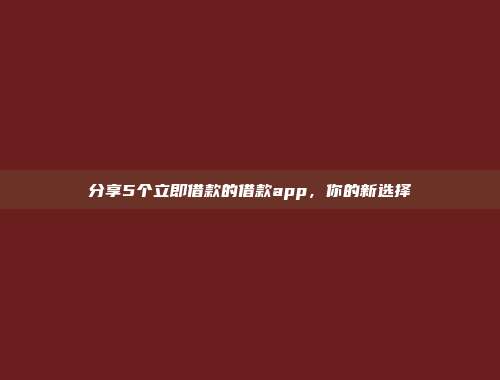 分享5个立即借款的借款app，你的新选择