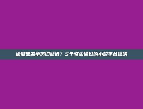 逾期黑名单仍旧能借？5个轻松通过的小额平台揭晓