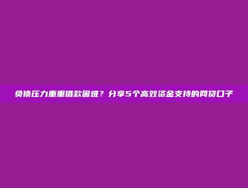 负债压力重重借款困难？分享5个高效资金支持的网贷口子