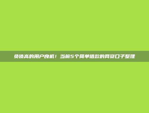 负债高的用户良机！当前5个简单借款的网贷口子整理