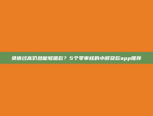 负债过高仍然能够借款？5个零审核的小额贷款app推荐