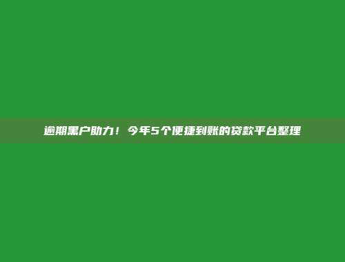 逾期黑户助力！今年5个便捷到账的贷款平台整理