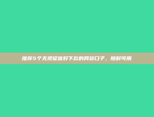 推荐5个无视征信好下款的网贷口子，随时可用