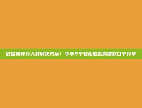 低信用评分人群解决方案！今年5个轻松放款的借款口子分享