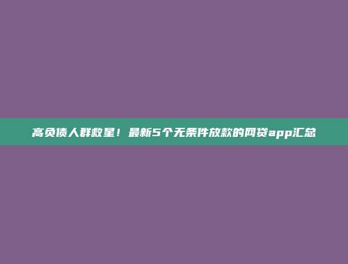 高负债人群救星！最新5个无条件放款的网贷app汇总