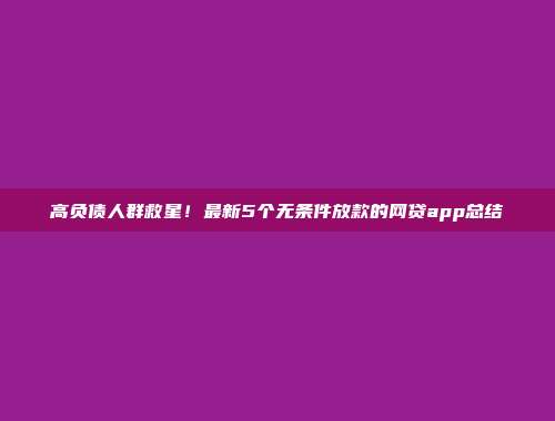 高负债人群救星！最新5个无条件放款的网贷app总结